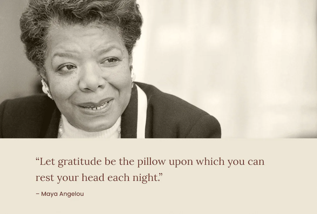 Quote: "Let gratitude be the pillow upon which you can rest your head each night." Maya Angelou